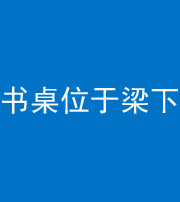 南京阴阳风水化煞一百四十九——书桌位于梁下